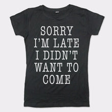 Load image into Gallery viewer, Sorry I'm Late I Didn't Want To Come T-Shirt (Ladies)